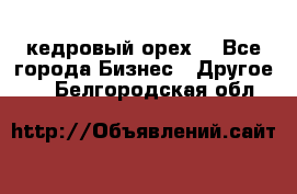 кедровый орех  - Все города Бизнес » Другое   . Белгородская обл.